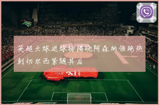 英超头球进球榜揭晓阿森纳领跑热刺切尔西紧随其后