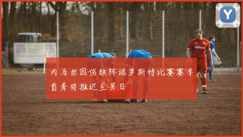 内马尔因伤缺阵诺罗斯特比赛赛季首秀将推迟至另日
