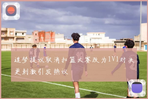 追梦提议取消扣篮大赛改为1V1对决更刺激引发热议