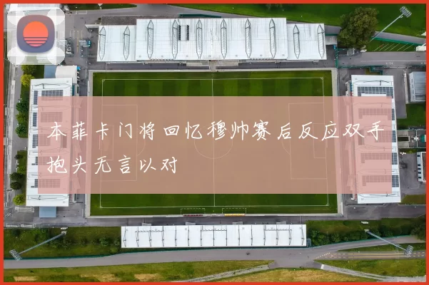本菲卡门将回忆穆帅赛后反应双手抱头无言以对