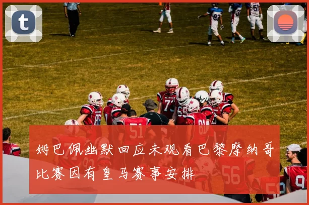 姆巴佩幽默回应未观看巴黎摩纳哥比赛因有皇马赛事安排