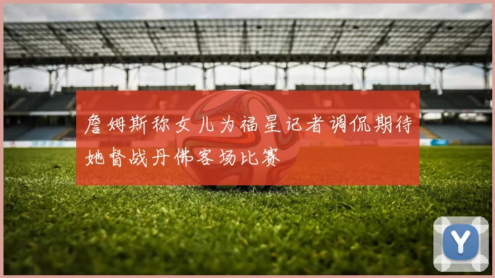 詹姆斯称女儿为福星记者调侃期待她督战丹佛客场比赛