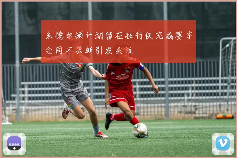 米德尔顿计划留在独行侠完成赛季合同不买断引发关注