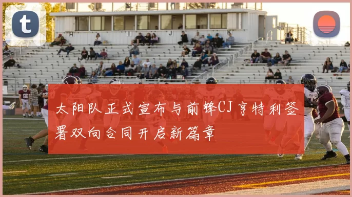 太阳队正式宣布与前锋CJ亨特利签署双向合同开启新篇章