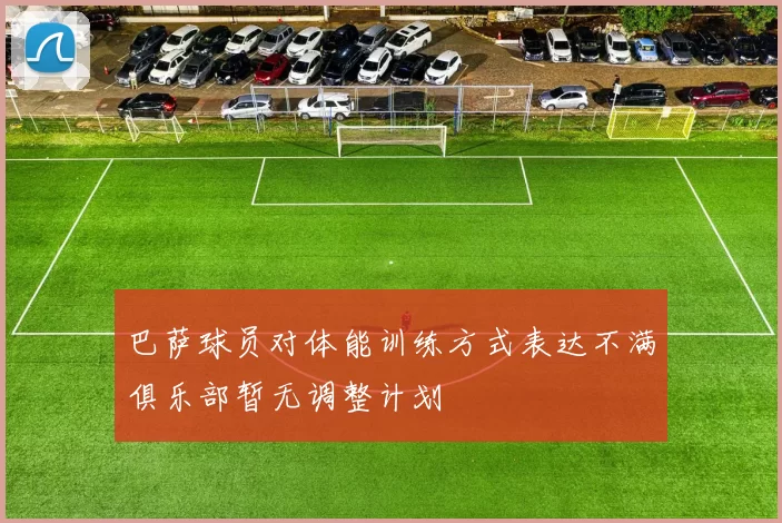 巴萨球员对体能训练方式表达不满俱乐部暂无调整计划