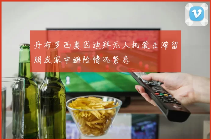 丹布罗西奥因迪拜无人机袭击滞留朋友家中避险情况紧急
