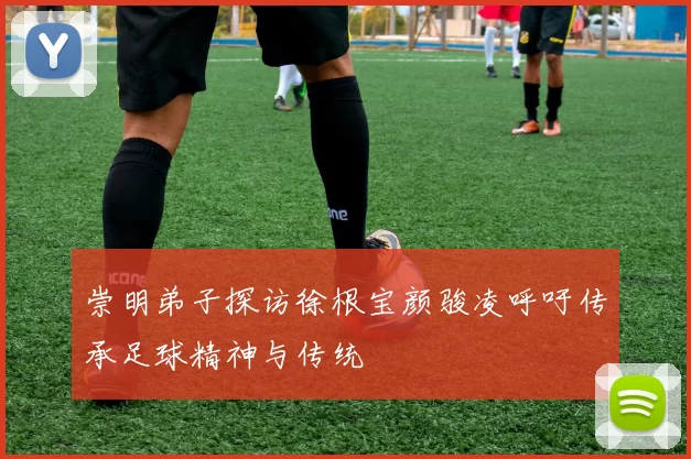 崇明弟子探访徐根宝颜骏凌呼吁传承足球精神与传统