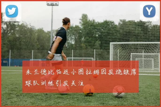 米兰德比临近小图拉姆因发烧缺席球队训练引发关注
