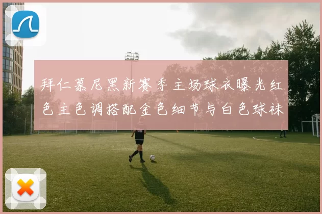 拜仁慕尼黑新赛季主场球衣曝光红色主色调搭配金色细节与白色球袜设计