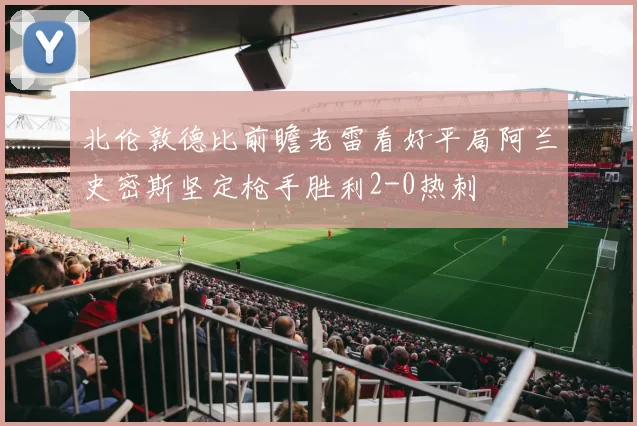 北伦敦德比前瞻老雷看好平局阿兰史密斯坚定枪手胜利2-0热刺