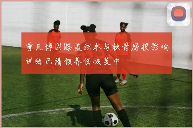 曾凡博因膝盖积水与软骨磨损影响训练已请假养伤恢复中