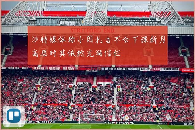 沙特媒体称小因扎吉不会下课新月高层对其依然充满信任