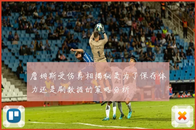 詹姆斯受伤真相揭秘是为了保存体力还是刷数据的策略分析