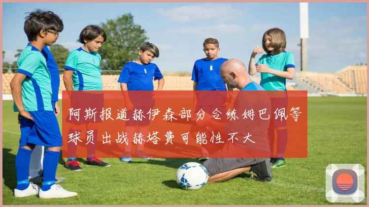 阿斯报道赫伊森部分合练姆巴佩等球员出战赫塔费可能性不大