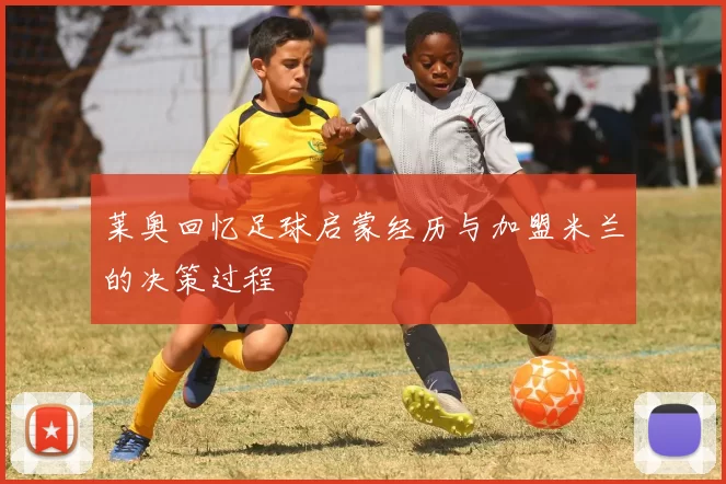 莱奥回忆足球启蒙经历与加盟米兰的决策过程