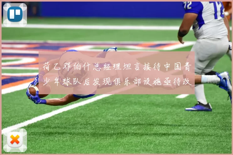 荷乙邓伯什总经理坦言接待中国青少年球队后发现俱乐部设施亟待改善