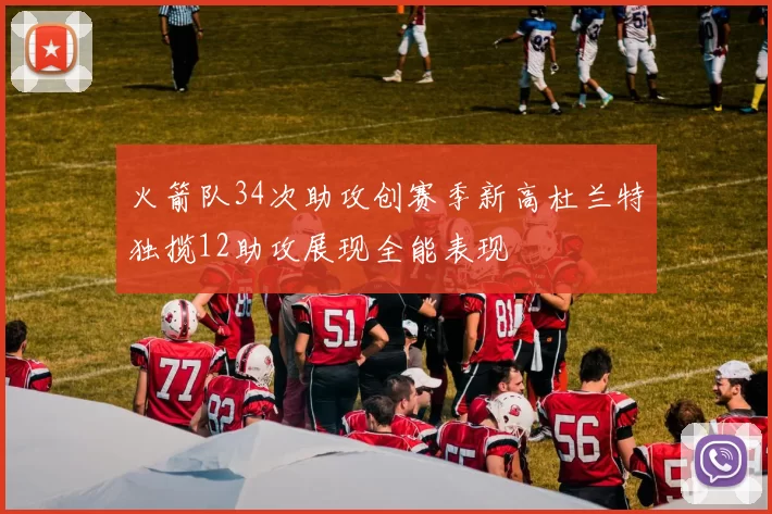 火箭队34次助攻创赛季新高杜兰特独揽12助攻展现全能表现